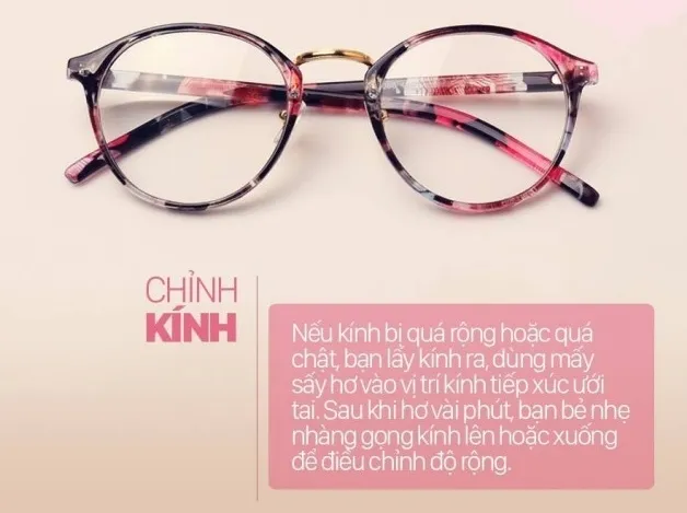 Nếu kính quá rộng hoặc quá chật, bạn lấy kính ra, dùng mát sấy hơ vào vị trí kính tiếp xúc với tai. Sau khi hơ vài phút, bạn bẻ nhẹ nhàng gọng kính lên hoặc xuống để điều chỉnh độ rộng.
