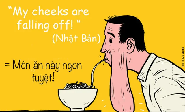 Khi người Nhật muốn khen "món ăn này ngon tuyệt" thì họ thường dùng cụm từ "My cheeks are falling off - phần má của tôi đang rớt xuống".